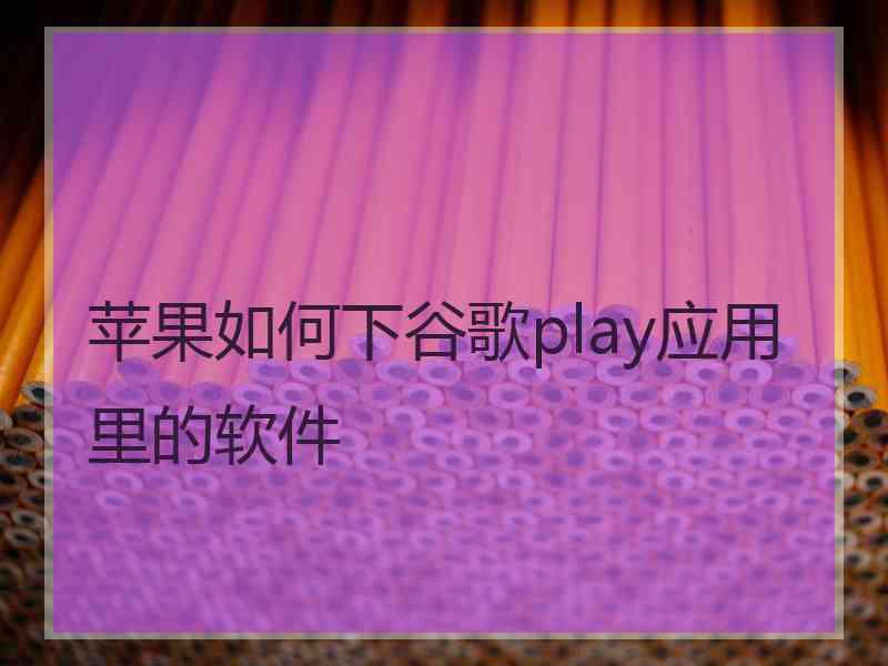 苹果如何下谷歌play应用里的软件