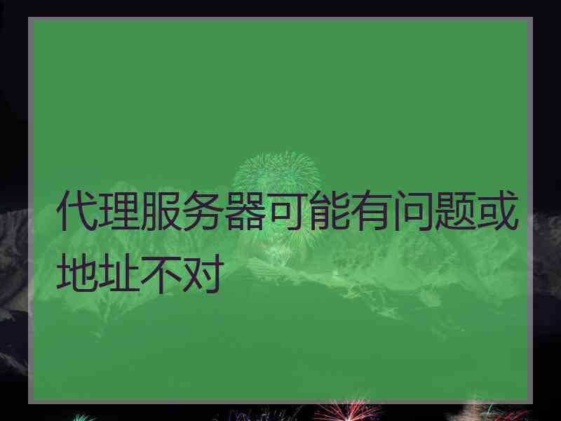 代理服务器可能有问题或地址不对