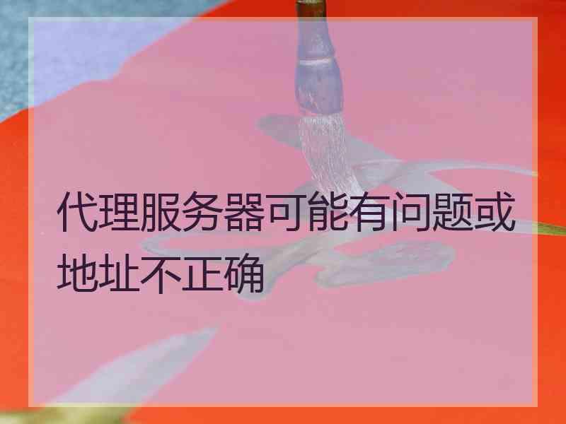 代理服务器可能有问题或地址不正确