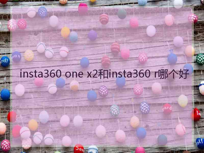 insta360 one x2和insta360 r哪个好