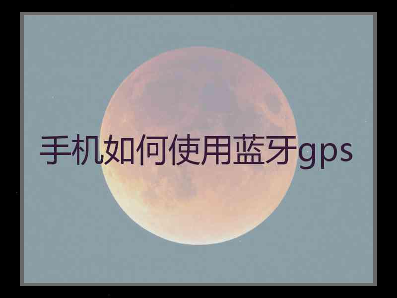 手机如何使用蓝牙gps