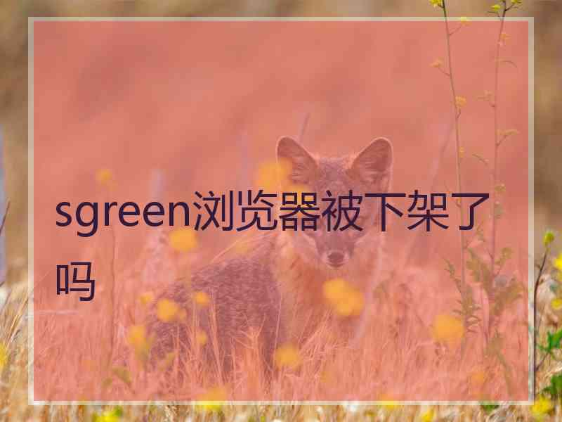 sgreen浏览器被下架了吗